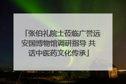 张伯礼院士莅临广誉远安国博物馆调研指导 共话中医药文化传承