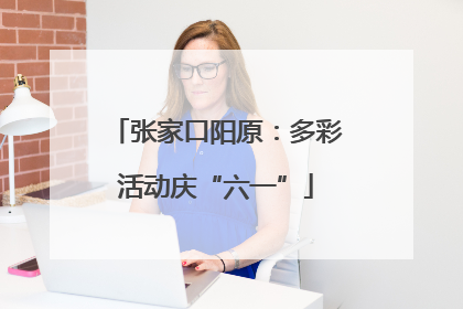 张家口阳原：多彩活动庆“六一”