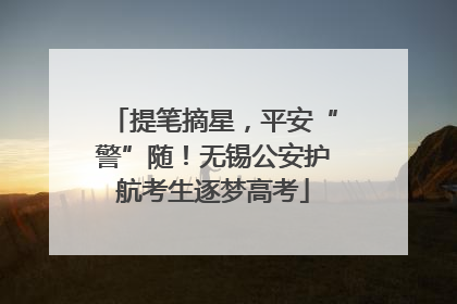 提笔摘星，平安“警”随！无锡公安护航考生逐梦高考