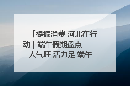 提振消费 河北在行动｜端午假期盘点——人气旺 活力足 端午经济“热浪”迭起