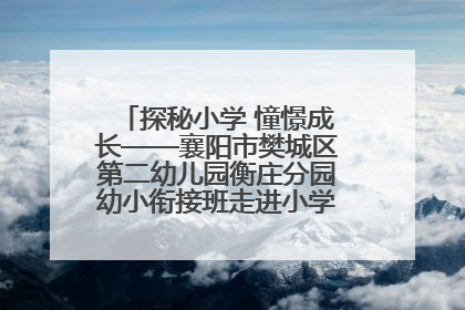 探秘小学 憧憬成长——襄阳市樊城区第二幼儿园衡庄分园幼小衔接班走进小学开展参观体验活动