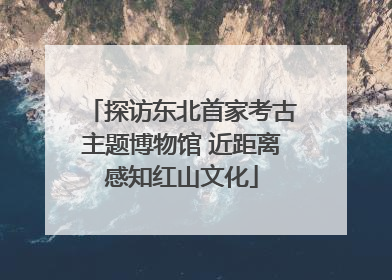 探访东北首家考古主题博物馆 近距离感知红山文化