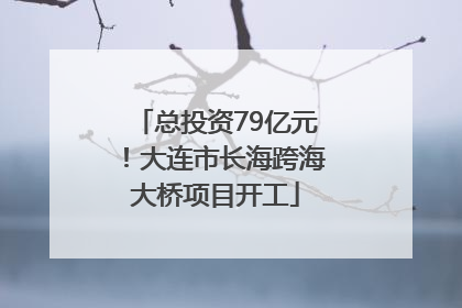 总投资79亿元！大连市长海跨海大桥项目开工