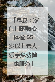 息县：家门口的暖心体检 65岁以上老人乐享免费健康服务