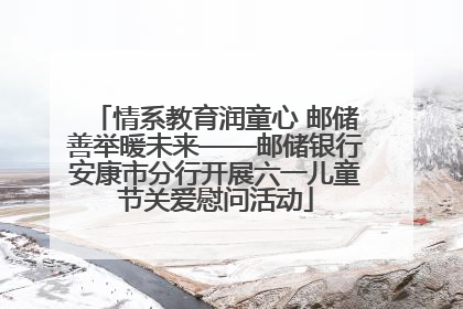 情系教育润童心 邮储善举暖未来——邮储银行安康市分行开展六一儿童节关爱慰问活动