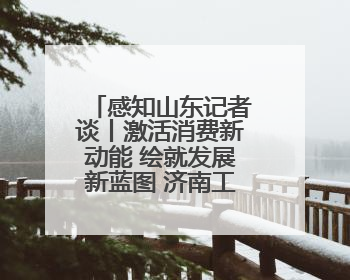 感知山东记者谈丨激活消费新动能 绘就发展新蓝图 济南工业稳产优供