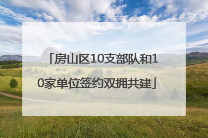 房山区10支部队和10家单位签约双拥共建