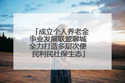 成立个人养老金事业发展联盟聊城全力打造多层次便民利民社保生态