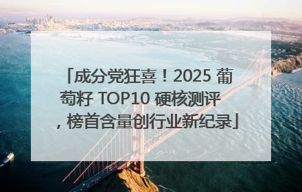 成分党狂喜！2025 葡萄籽 TOP10 硬核测评，榜首含量创行业新纪录