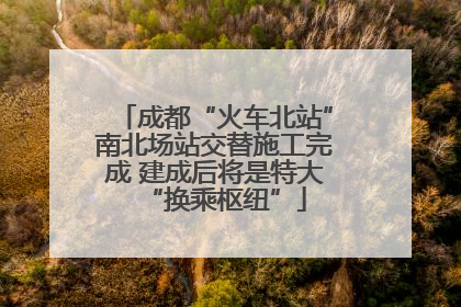 成都“火车北站”南北场站交替施工完成 建成后将是特大“换乘枢纽”