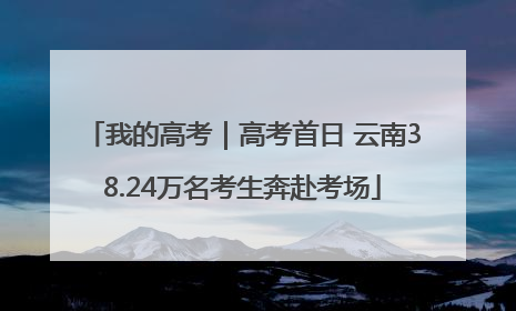 我的高考｜高考首日 云南38.24万名考生奔赴考场