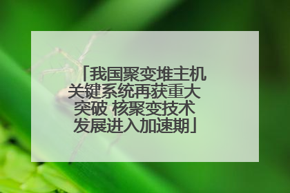 我国聚变堆主机关键系统再获重大突破 核聚变技术发展进入加速期