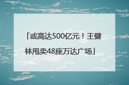 或高达500亿元！王健林甩卖48座万达广场