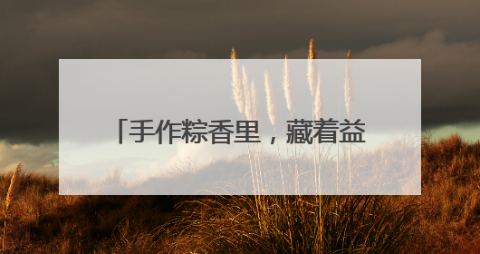 手作粽香里，藏着益阳端午最暖的乡情