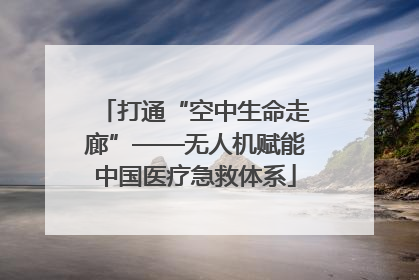 打通“空中生命走廊”——无人机赋能中国医疗急救体系