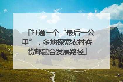 打通三个“最后一公里”，多地探索农村客货邮融合发展路径