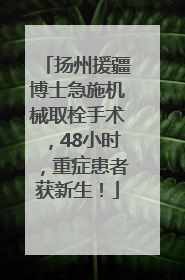 扬州援疆博士急施机械取栓手术，48小时，重症患者获新生！