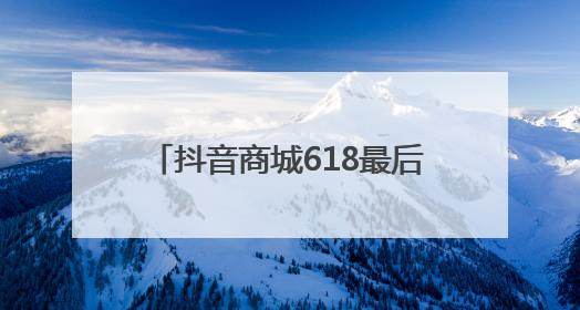 抖音商城618最后一波消费券补贴来了！最高立省1105元