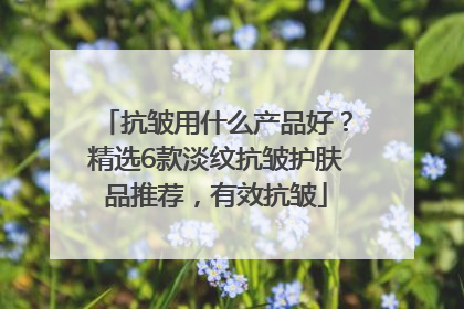 抗皱用什么产品好？精选6款淡纹抗皱护肤品推荐，有效抗皱