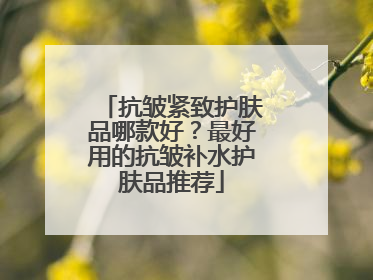 抗皱紧致护肤品哪款好？最好用的抗皱补水护肤品推荐
