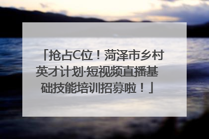 抢占C位！菏泽市乡村英才计划·短视频直播基础技能培训招募啦！