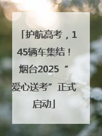 护航高考，145辆车集结！烟台2025“爱心送考”正式启动