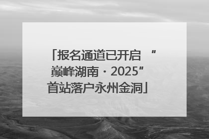 报名通道已开启 “巅峰湖南・2025”首站落户永州金洞