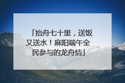 抬舟七十里，送饭又送水！麻阳端午全民参与的龙舟情