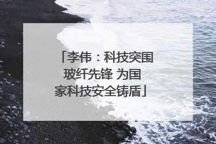 李伟：科技突围 玻纤先锋 为国家科技安全铸盾