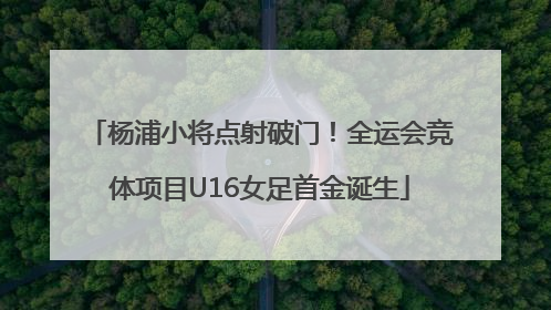 杨浦小将点射破门！全运会竞体项目U16女足首金诞生