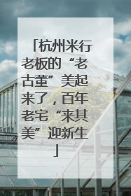 杭州米行老板的“老古董”美起来了，百年老宅“来其美”迎新生