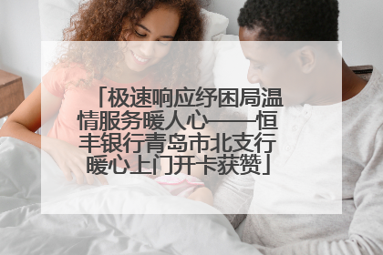 极速响应纾困局温情服务暖人心——恒丰银行青岛市北支行暖心上门开卡获赞