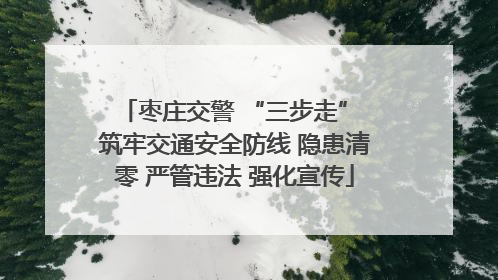 枣庄交警 “三步走” 筑牢交通安全防线 隐患清零 严管违法 强化宣传