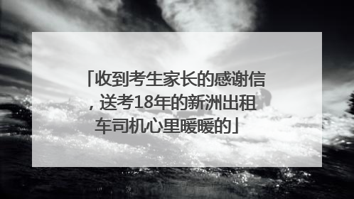 收到考生家长的感谢信，送考18年的新洲出租车司机心里暖暖的