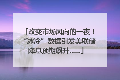 改变市场风向的一夜！“冰冷”数据引发美联储降息预期飙升……