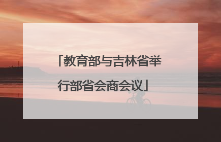 教育部与吉林省举行部省会商会议