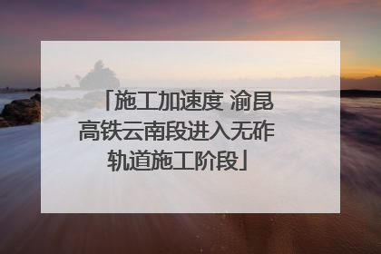 施工加速度 渝昆高铁云南段进入无砟轨道施工阶段