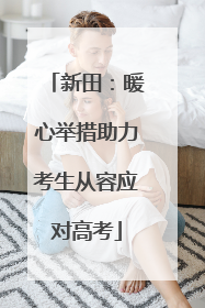 新田：暖心举措助力考生从容应对高考