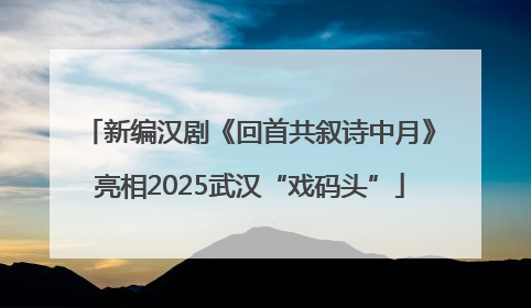 新编汉剧《回首共叙诗中月》亮相2025武汉“戏码头”