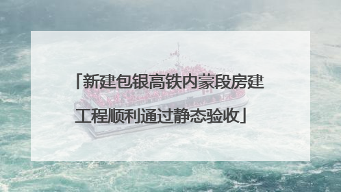 新建包银高铁内蒙段房建工程顺利通过静态验收