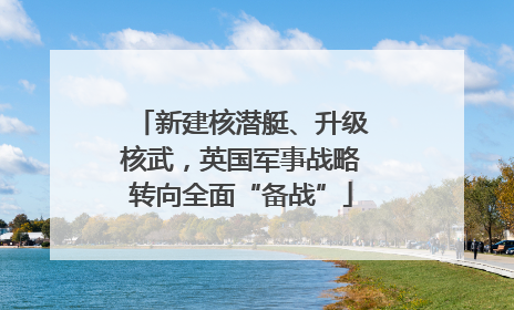 新建核潜艇、升级核武，英国军事战略转向全面“备战”