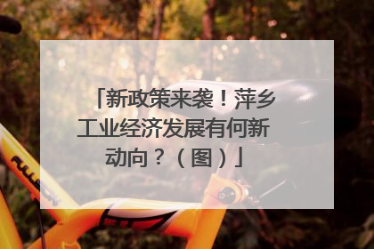 新政策来袭！萍乡工业经济发展有何新动向？（图）