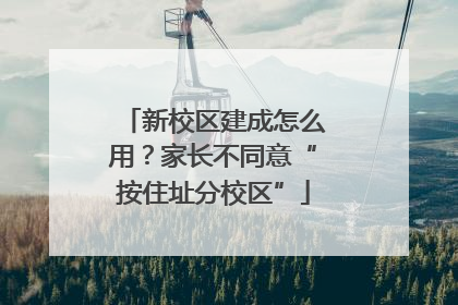 新校区建成怎么用？家长不同意“按住址分校区”