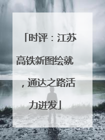 时评：江苏高铁新图绘就，通达之路活力迸发