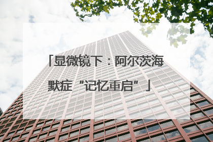 显微镜下：阿尔茨海默症“记忆重启”