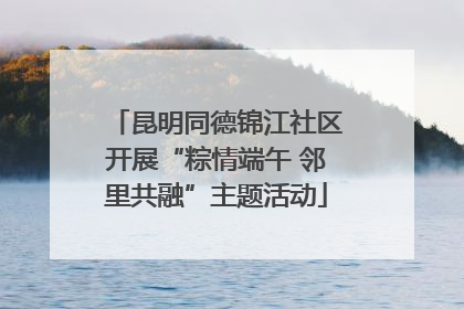 昆明同德锦江社区开展“粽情端午 邻里共融”主题活动