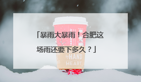 暴雨大暴雨！合肥这场雨还要下多久？