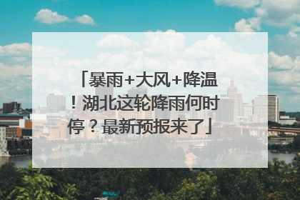 暴雨+大风+降温！湖北这轮降雨何时停？最新预报来了