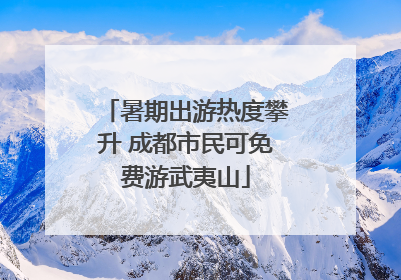 暑期出游热度攀升 成都市民可免费游武夷山