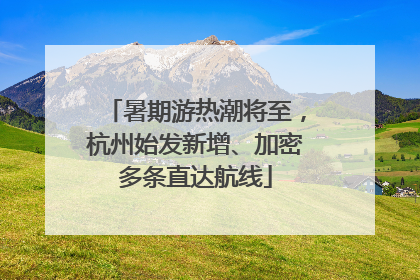 暑期游热潮将至，杭州始发新增、加密多条直达航线